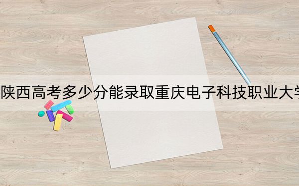 陕西高考多少分能录取重庆电子科技职业大学?2024年文科投档线409分 理科最低415分