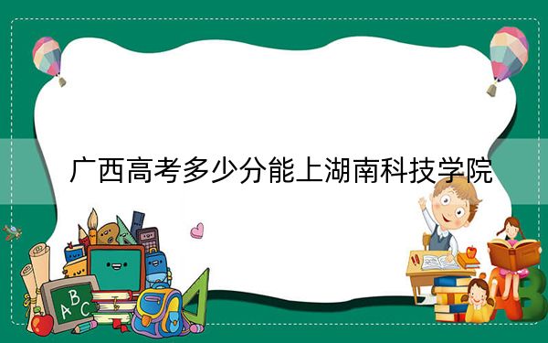 广西高考多少分能上湖南科技学院？附2022-2024年最低录取分数线