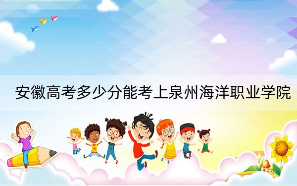 安徽高考多少分能考上泉州海洋职业学院？2024年历史类最低262分 物理类293分
