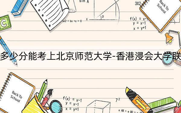 安徽高考多少分能考上北京师范大学-香港浸会大学联合国际学院？附2022-2024年最低录取分数线