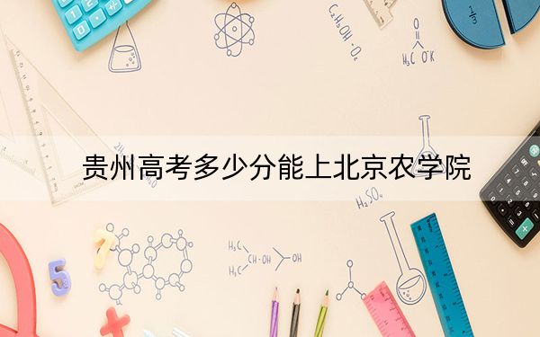 贵州高考多少分能上北京农学院？2024年历史类最低512分 物理类投档线471分