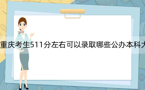 重庆考生511分左右可以录取哪些公办本科大学？（附带近三年511分大学录取名单）