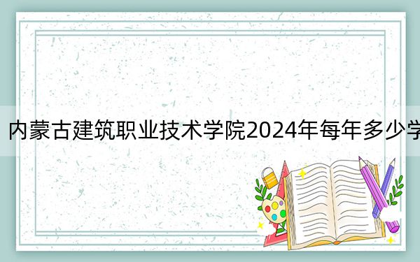 内蒙古建筑职业技术学院2024年每年多少学费?每年5000元(供河南考生参考)