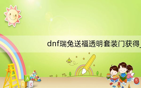 dnf瑞兔送福透明套装门获得_dnf瑞狮