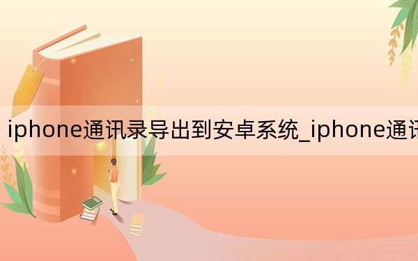 iphone通讯录导出到安卓系统_iphone通讯录导出