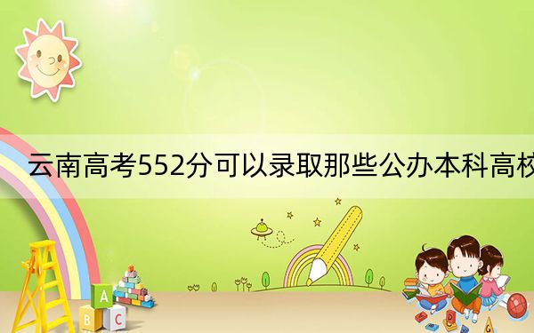 云南高考552分可以录取那些公办本科高校？（附近三年552分大学录取名单）