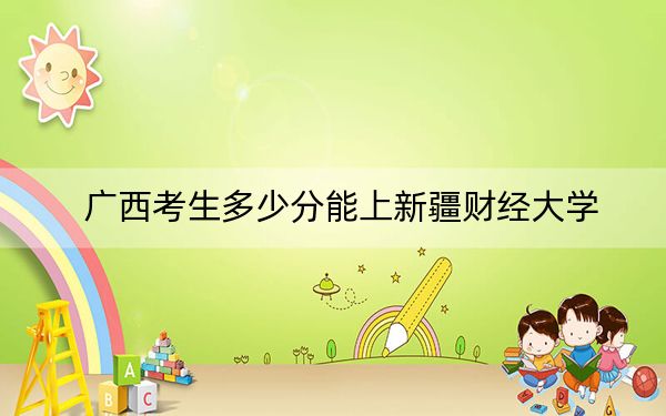 广西考生多少分能上新疆财经大学?附带近三年最低录取分数线