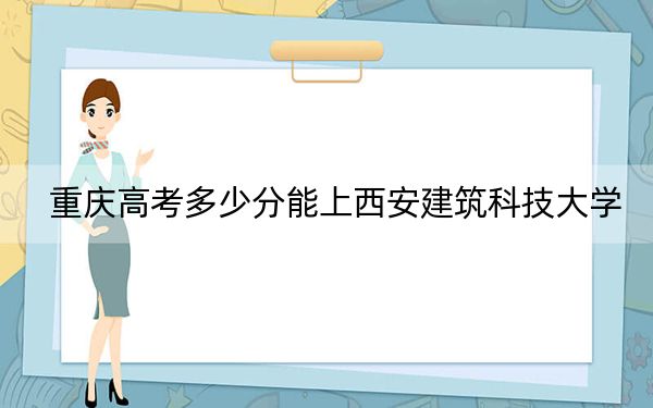 重庆高考多少分能上西安建筑科技大学？附2022-2024年最低录取分数线