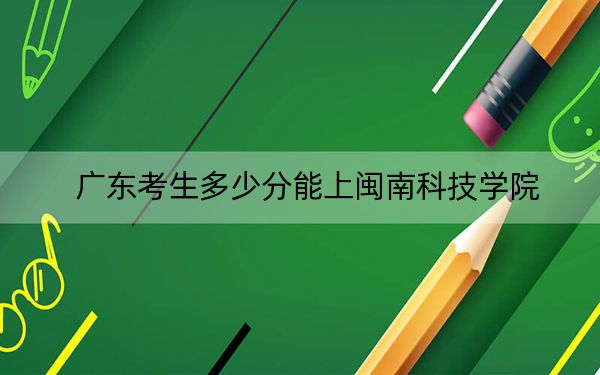 广东考生多少分能上闽南科技学院？2024年历史类最低476分 物理类投档线480分