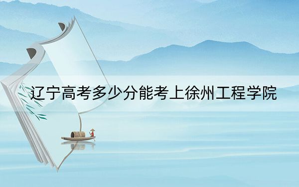 辽宁高考多少分能考上徐州工程学院？2024年历史类录取分467分 物理类投档线459分