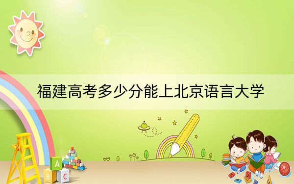 福建高考多少分能上北京语言大学？附2022-2024年最低录取分数线