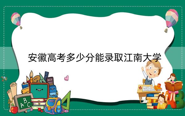 安徽高考多少分能录取江南大学？附2022-2024年最低录取分数线