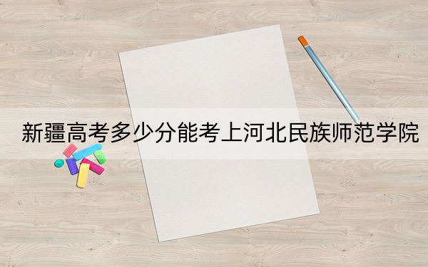 新疆高考多少分能考上河北民族师范学院？附2022-2024年最低录取分数线