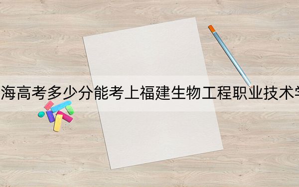 青海高考多少分能考上福建生物工程职业技术学院？附2022-2024年最低录取分数线