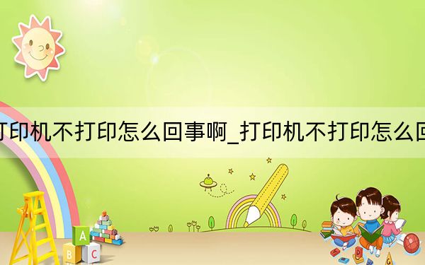 打印机不打印怎么回事啊_打印机不打印怎么回事