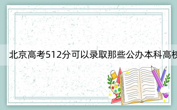 北京高考512分可以录取那些公办本科高校？（附带2022-2024年512左右高校名单）