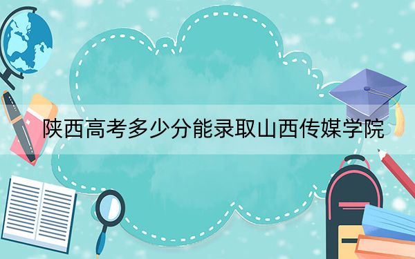 陕西高考多少分能录取山西传媒学院？2024年文科460分 理科最低409分