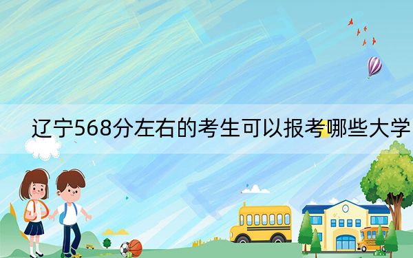 辽宁568分左右的考生可以报考哪些大学？ 2024年一共10所大学录取