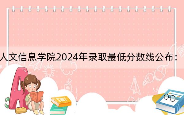 长春工业大学人文信息学院2024年录取最低分数线公布：山西考生2025年参考