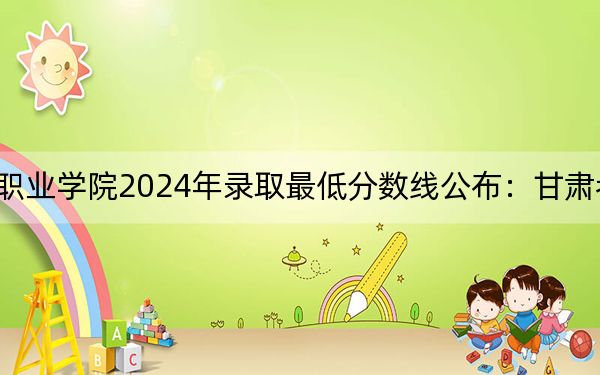 重庆传媒职业学院2024年录取最低分数线公布：甘肃考生2025年参考
