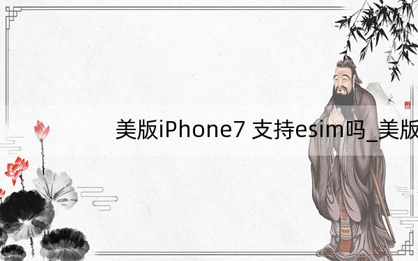 美版iPhone7 支持esim吗_美版iphone7