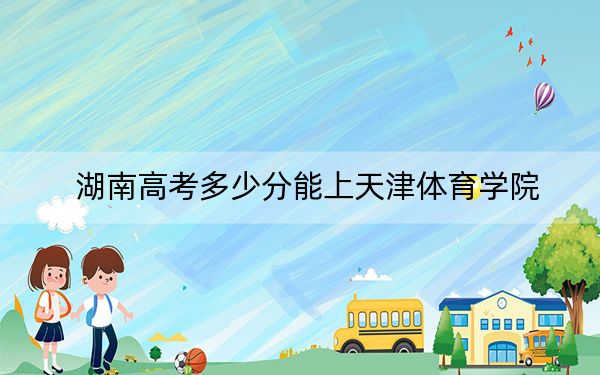 湖南高考多少分能上天津体育学院？附2022-2024年最低录取分数线