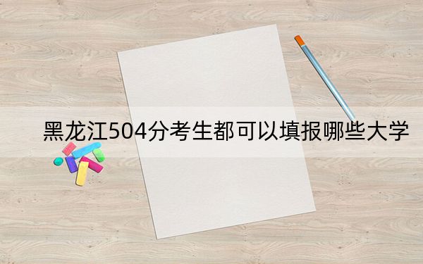 黑龙江504分考生都可以填报哪些大学？（附带近三年高考大学录取名单）