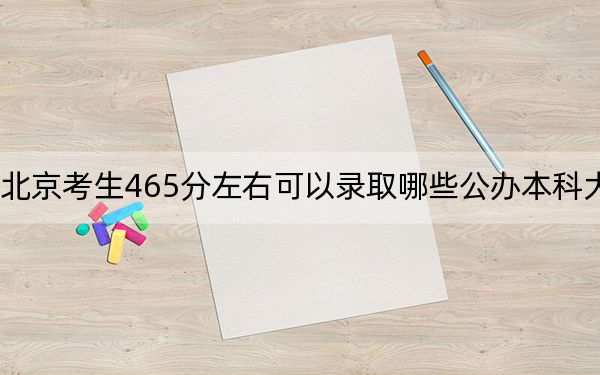 北京考生465分左右可以录取哪些公办本科大学？ 2025年高考可以填报6所大学