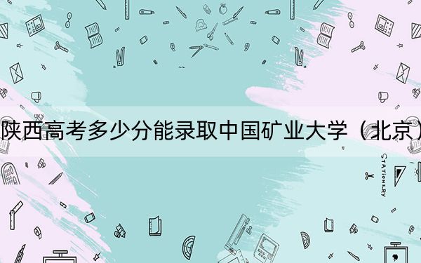 陕西高考多少分能录取中国矿业大学(北京)?附2022-2024年最低录取分数线