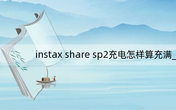 instax share sp2充电怎样算充满_instax share
