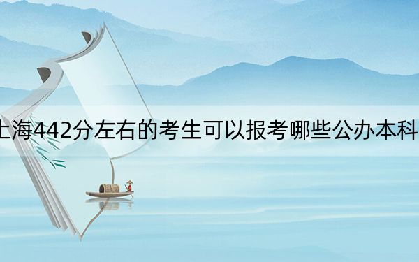 上海442分左右的考生可以报考哪些公办本科大学?(供2025届高三考生参考)