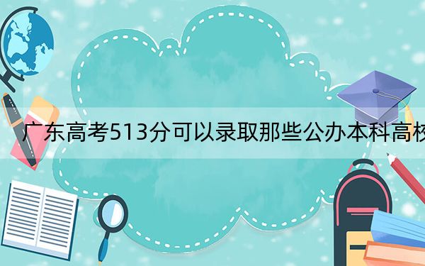 广东高考513分可以录取那些公办本科高校？（供2025年考生参考）