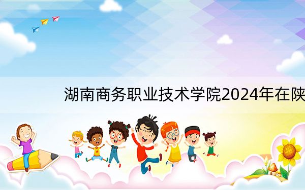 湖南商务职业技术学院2024年在陕西招生最低录取分数线和招生计划公布！