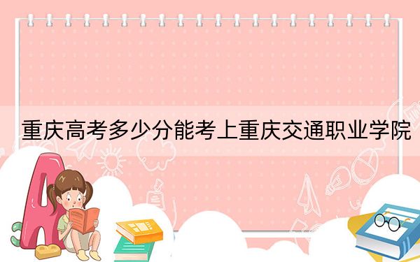 重庆高考多少分能考上重庆交通职业学院？2024年历史类投档线302分 物理类录取分337分