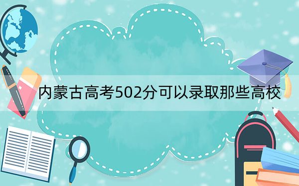 内蒙古高考502分可以录取那些高校？（附带近三年502分大学录取名单）