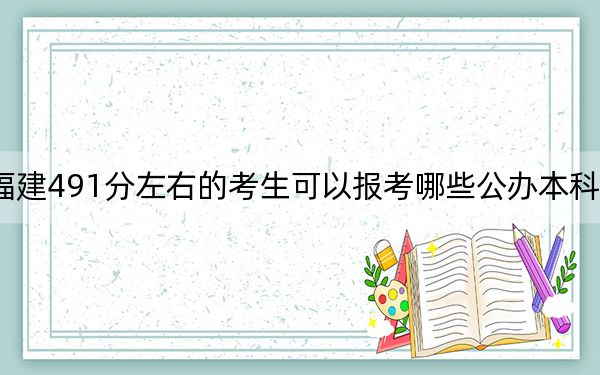 福建491分左右的考生可以报考哪些公办本科大学?(附带近三年高考大学录取名单)