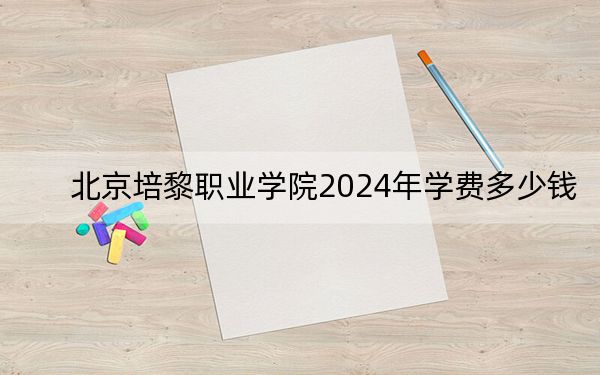北京培黎职业学院2024年学费多少钱?每年23000元(各专业收费标准)