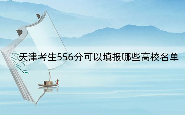 天津考生556分可以填报哪些高校名单？