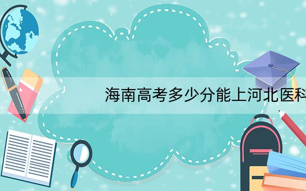 海南高考多少分能上河北医科大学临床学院?附近三年最低院校投档线
