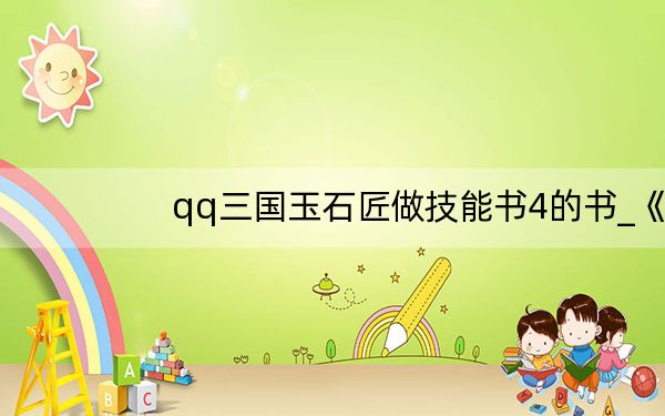 qq三国玉石匠做技能书4的书_《QQ三国》玉石匠合成技能书