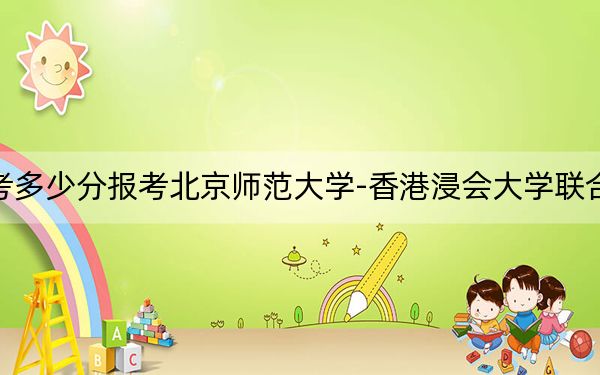 湖南高考多少分报考北京师范大学-香港浸会大学联合国际学院？2024年历史类528分 物理类540分