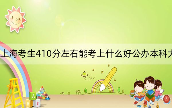 上海考生410分左右能考上什么好公办本科大学?(附带2022-2024年410左右大学名单)