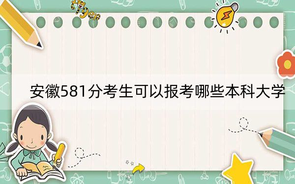 安徽581分考生可以报考哪些本科大学？ 2024年录取最低分581的大学