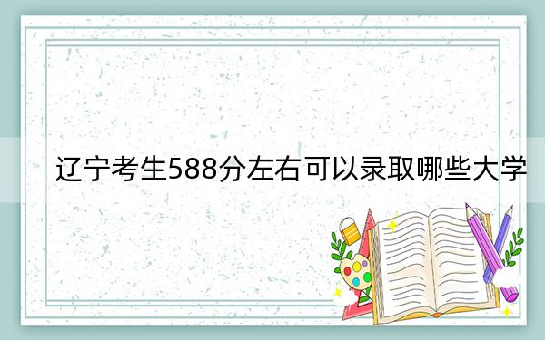 辽宁考生588分左右可以录取哪些大学？ 2024年一共15所大学录取