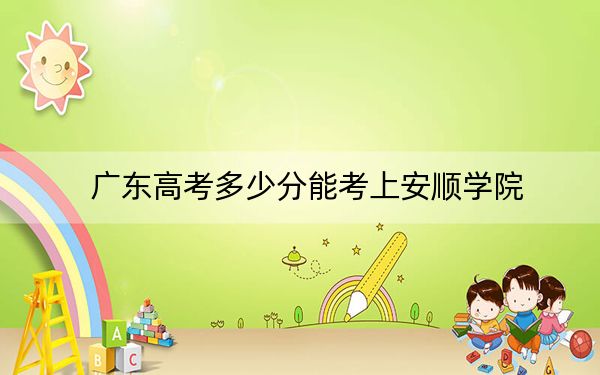 广东高考多少分能考上安顺学院？2024年历史类495分 物理类投档线493分