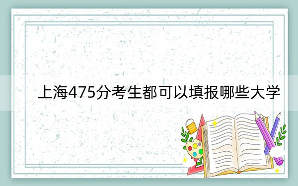 上海475分考生都可以填报哪些大学？（附带近三年高考大学录取名单）