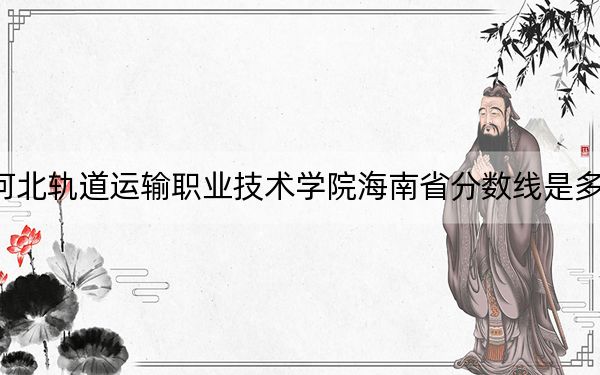 河北轨道运输职业技术学院海南省分数线是多少？招生计划和学费是多少？