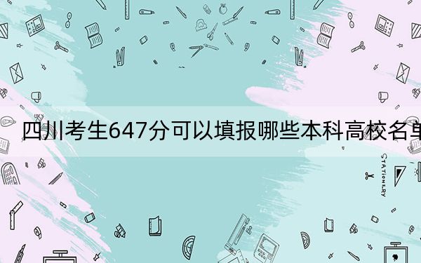 四川考生647分可以填报哪些本科高校名单？（供2025届高三考生参考）