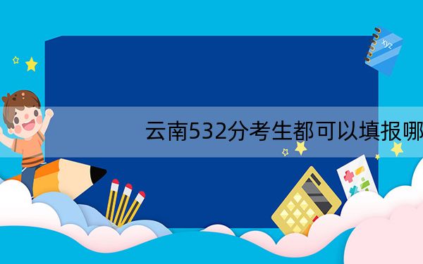 云南532分考生都可以填报哪些公办大学？（供2025届高三考生参考）
