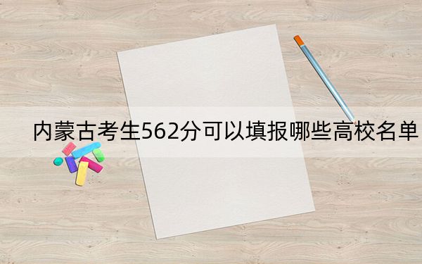 内蒙古考生562分可以填报哪些高校名单？（附带2022-2024年562左右大学名单）
